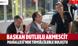 Başkan Dutlulu Akmescit Mahallesi’nde Temsilcilerle Buluştu