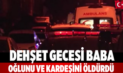 Dehşet gecesi Baba oğlunu ve kardeşini öldürdü