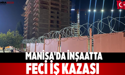 Manisa'da İnşaatta feci iş kazası