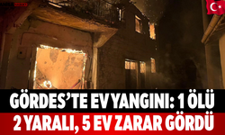 Gördes’te Ev Yangını: 1 Ölü, 2 Yaralı, 5 Ev Zarar Gördü