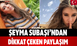 Şeyma Subaşı’ndan Dikkat Çeken Paylaşım