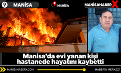 Manisa’da evi yanan kişi hastanede hayatını kaybetti
