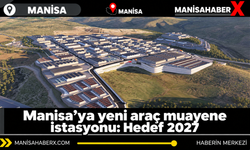 Manisa’ya yeni araç muayene istasyonu: Hedef 2027