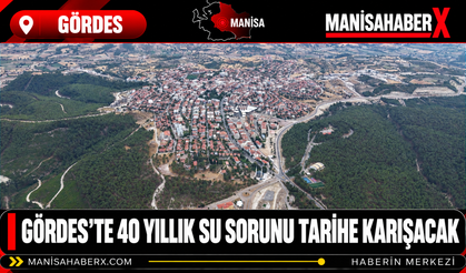 Gördes’te 40 Yıllık Su Sorunu Tarihe Karışacak