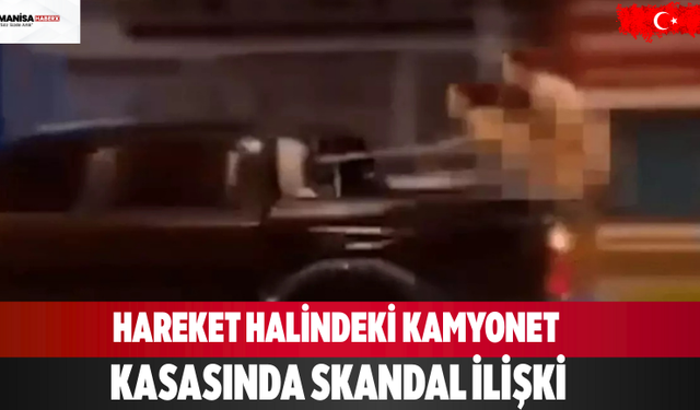 Hareket Halindeki Kamyonet Kasasında Skandal İlişki