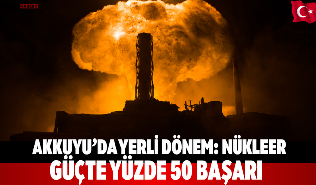 Akkuyu’da Yerli Dönem: Nükleer Güçte Yüzde 50 Başarı
