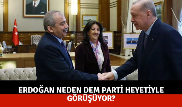 Erdoğan neden DEM Parti heyetiyle görüşüyor?