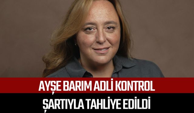 Ayşe Barım adli kontrol şartıyla tahliye edildi