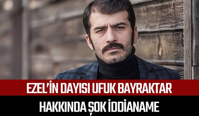 Ezel’in dayısı Ufuk Bayraktar hakkında şok iddianame
