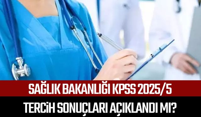 Sağlık Bakanlığı KPSS 2025/5 tercih sonuçları açıklandı mı?