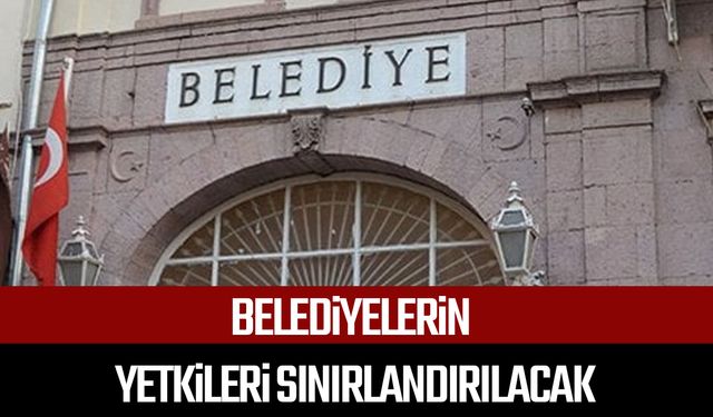 Belediyelerin yetkileri sınırlandırılacak