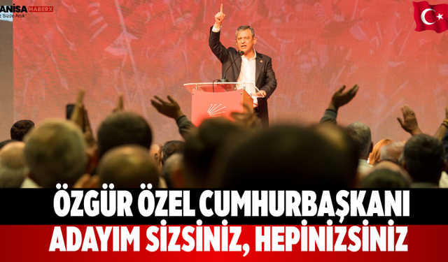 Özgür Özel Cumhurbaşkanı adayım sizsiniz, hepinizsiniz