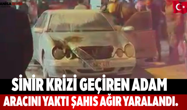 Sinir krizi geçiren adam aracını yaktı şahıs ağır yaralandı.