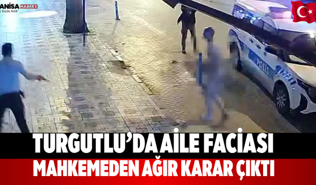 Turgutlu’da aile faciası mahkemeden ağır karar çıktı
