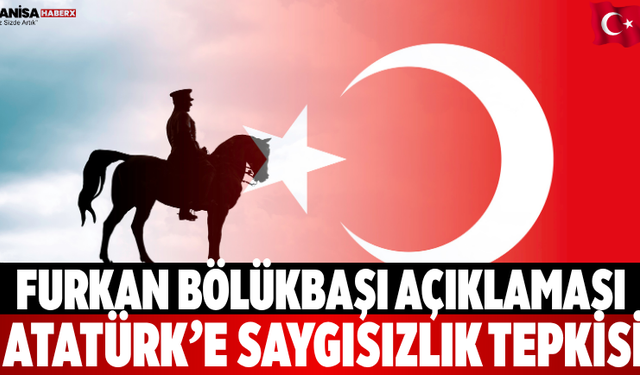 Furkan Bölükbaşı Açıklaması Atatürk’e Saygısızlık Tepkisi