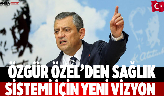 Özgür Özel’den sağlık sistemi için yeni vizyon