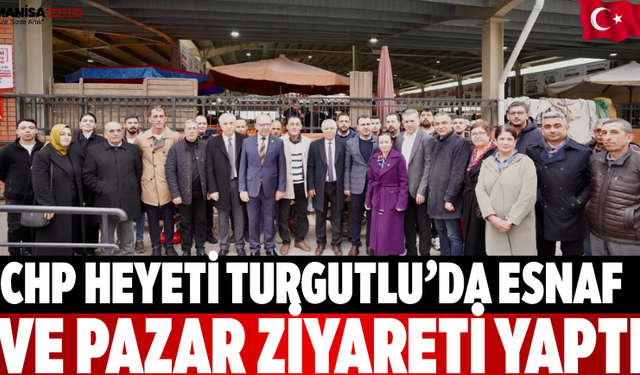 CHP Heyeti Turgutlu’da Esnaf ve Pazar Ziyareti Yaptı