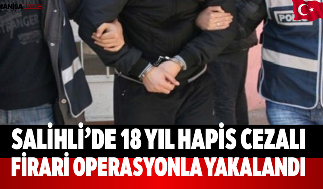 Salihli’de 18 Yıl Hapis Cezalı Firari Operasyonla Yakalandı