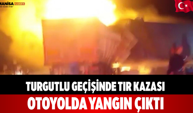 Turgutlu Geçişinde Tır Kazası: Otoyolda Yangın Çıktı