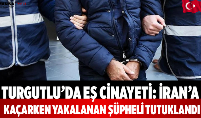 Turgutlu’da Eşini Öldüren Şüpheli İran’a Kaçarken Yakalandı