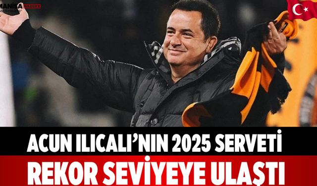 Acun Ilıcalı’nın 2025 Serveti Rekor Seviyeye Ulaştı