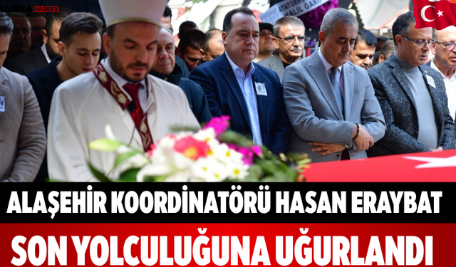 Alaşehir Koordinatörü Hasan Eraybat Son Yolculuğa Uğurlandı.