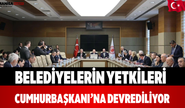 Belediyelerin Yetkileri Cumhurbaşkanı’na Devrediliyor