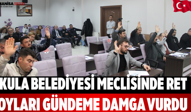 Kula Belediyesi Meclisinde Ret Oyları Gündeme Damga Vurdu