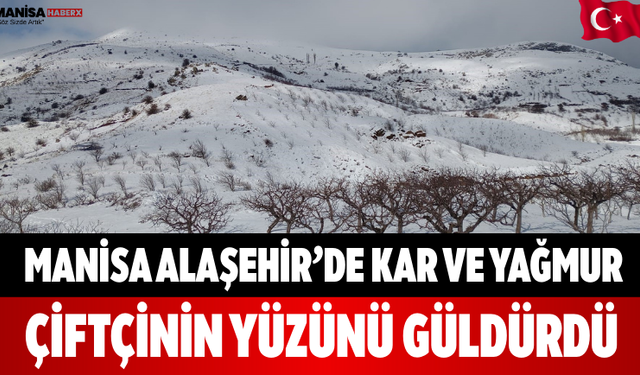 Manisa Alaşehir’de Kar ve Yağmur Çiftçinin Yüzünü Güldürdü