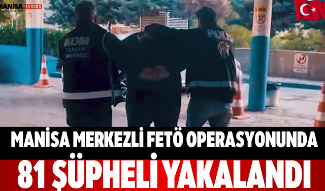Manisa merkezli FETÖ operasyonunda 81 şüpheli yakalandı