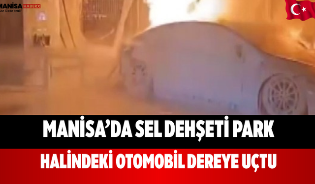 Manisa’da Sel Dehşeti Park Halindeki Otomobil Dereye Uçtu