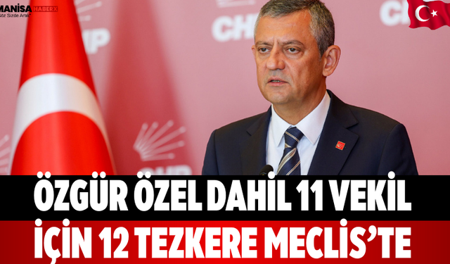 Özgür Özel Dahil 11 Vekil İçin 12 Tezkere Meclis’te