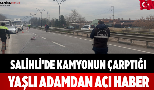 Salihli'de Kamyonun Çarptığı Yaşlı Adamdan Acı Haber