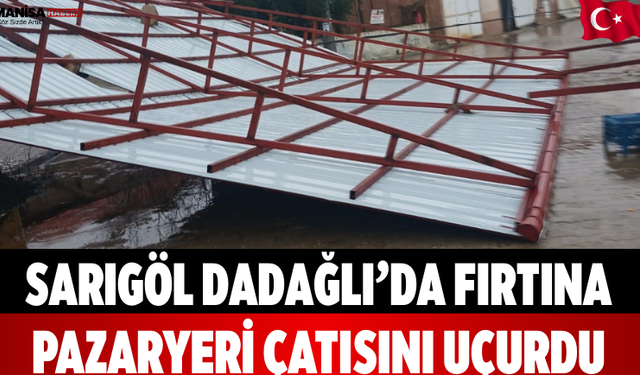Sarıgöl Dadağlı’da Fırtına Pazaryeri Çatısını Uçurdu
