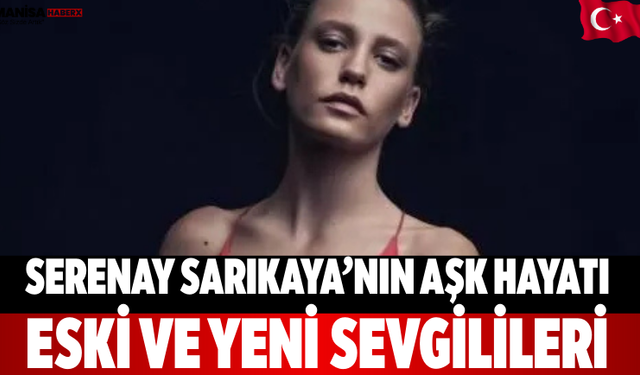 Serenay Sarıkaya’nın Aşk Hayatı: Eski ve Yeni Sevgilileri