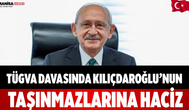 TÜGVA davasında Kılıçdaroğlu’nun taşınmazlarına haciz