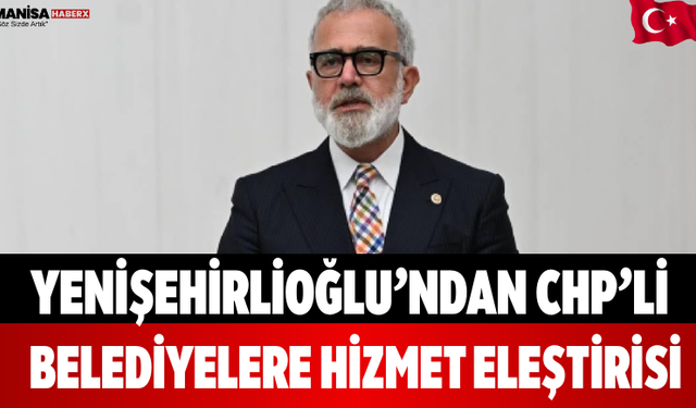 Yenişehirlioğlu’ndan CHP’li Belediyelere Hizmet Eleştirisi