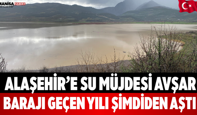 Alaşehir’e Su Müjdesi Avşar Barajı Geçen Yılı Şimdiden Aştı