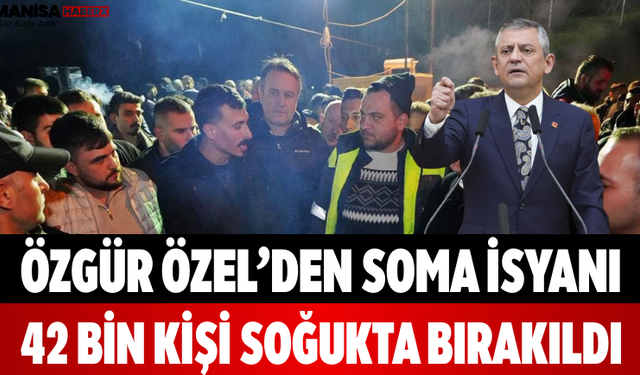 Özgür Özel’den Soma İsyanı 42 Bin Kişi Soğukta Bırakıldı
