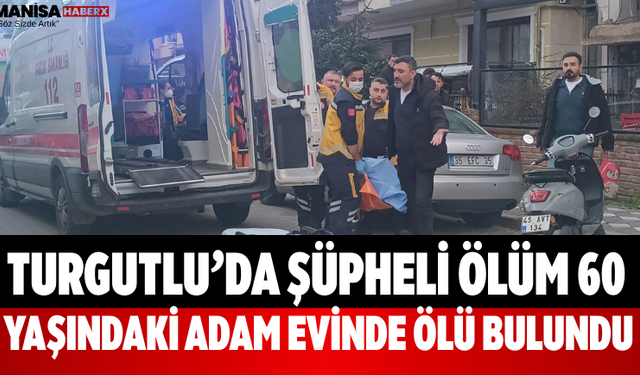 Turgutlu’da Şüpheli Ölüm 60 Yaşındaki Adam Evinde Ölü Bulundu