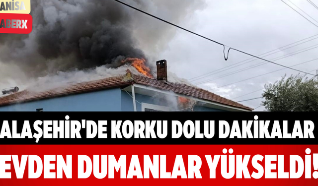Alaşehir'de Korku Dolu Dakikalar Evden Dumanlar Yükseldi!