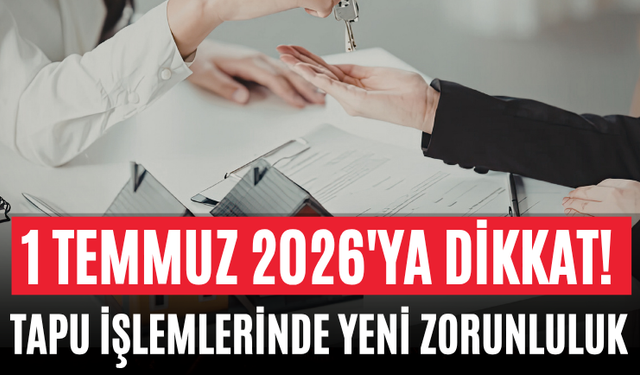 1 Temmuz 2026'ya Dikkat! Tapu İşlemlerinde Yeni Zorunluluk