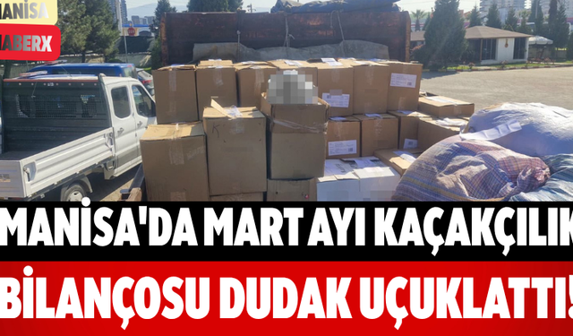 Manisa'da Mart Ayı Kaçakçılık Bilançosu Dudak Uçuklattı!