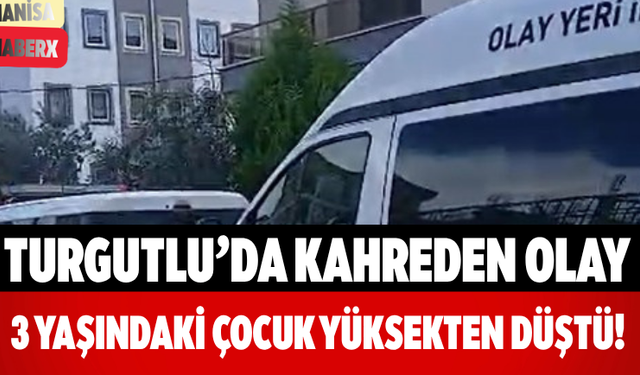Turgutlu’da Kahreden Olay 3 Yaşındaki Çocuk Yüksekten Düştü!