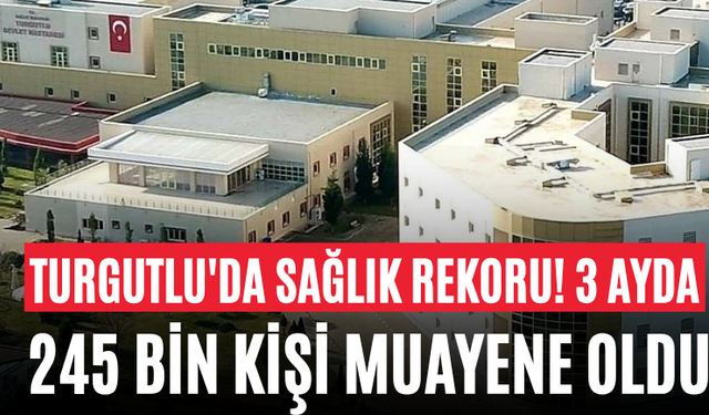 Turgutlu'da Sağlık Rekoru! 3 Ayda 245 Bin Kişi Muayene Oldu