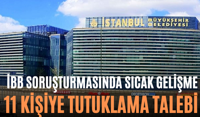 İBB Soruşturmasında Sıcak Gelişme 11 Kişiye Tutuklama Talebi