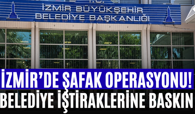 İzmir’de Şafak Operasyonu! Belediye İştiraklerine Baskın