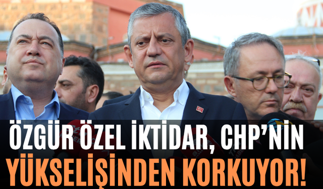 Özgür Özel İktidar, CHP’nin Yükselişinden Korkuyor!"