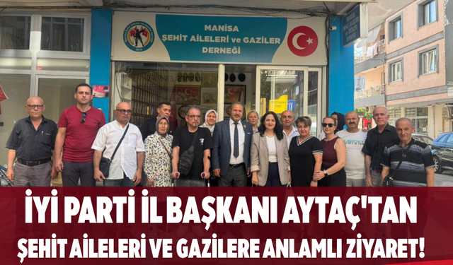 İYİ Parti İl Başkanı Aytaç'tan Şehit Aileleri ve Gazilere Anlamlı Ziyaret!
