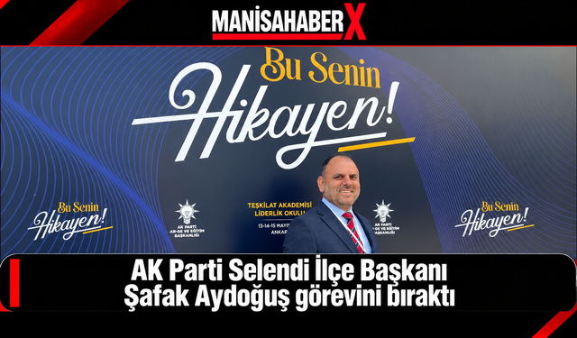 AK Parti Selendi İlçe Başkanı Şafak Aydoğuş görevini bıraktı